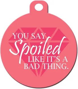 Funny Dog Cat Pet ID Tag - You Say Spoiled Like It's A Bad Thing - Personalize